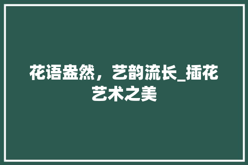 花语盎然，艺韵流长_插花艺术之美 农业常识