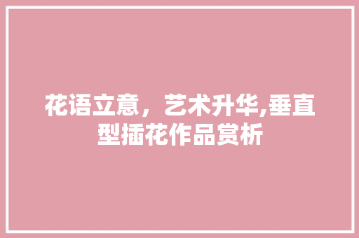 花语立意，艺术升华,垂直型插花作品赏析 植物种类