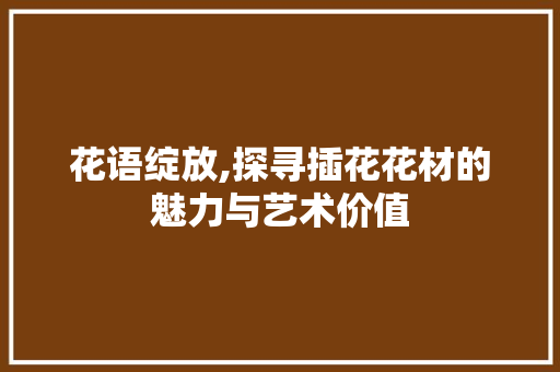 花语绽放,探寻插花花材的魅力与艺术价值 种植技巧