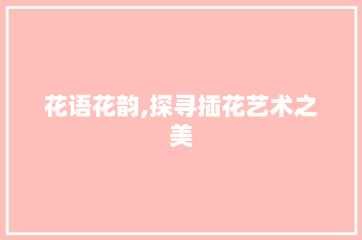 花语花韵,探寻插花艺术之美 农业常识