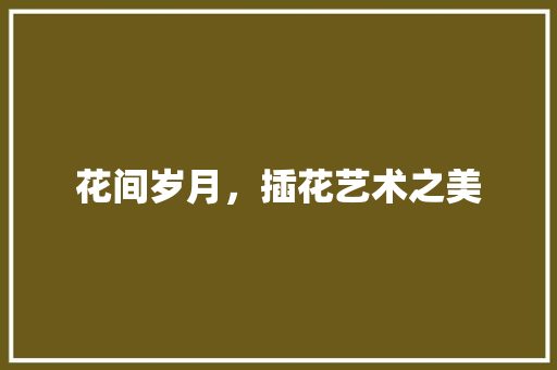 花间岁月，插花艺术之美 土壤施肥