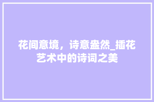 花间意境，诗意盎然_插花艺术中的诗词之美 植物种类