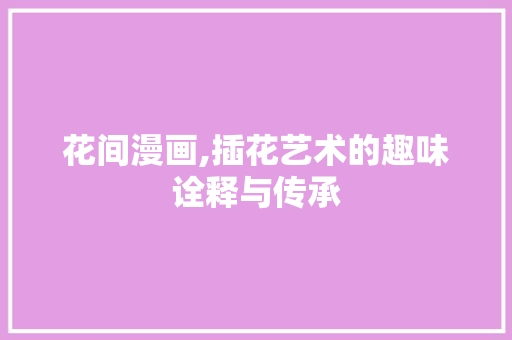 花间漫画,插花艺术的趣味诠释与传承 植物种类