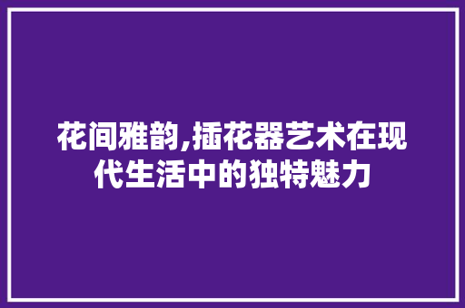 花间雅韵,插花器艺术在现代生活中的独特魅力 番茄种植技巧