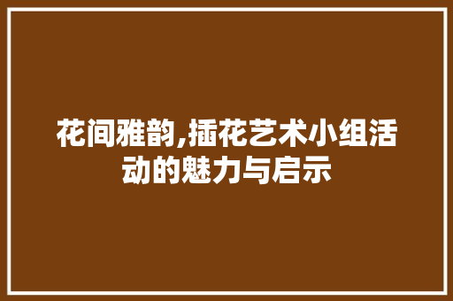 花间雅韵,插花艺术小组活动的魅力与启示 种植技巧