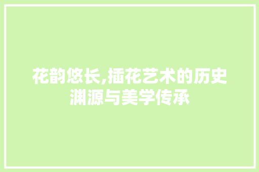 花韵悠长,插花艺术的历史渊源与美学传承 番茄种植技巧