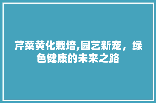 芹菜黄化栽培,园艺新宠，绿色健康的未来之路 花朵知识