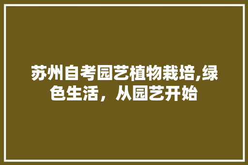 苏州自考园艺植物栽培,绿色生活，从园艺开始 种植技巧