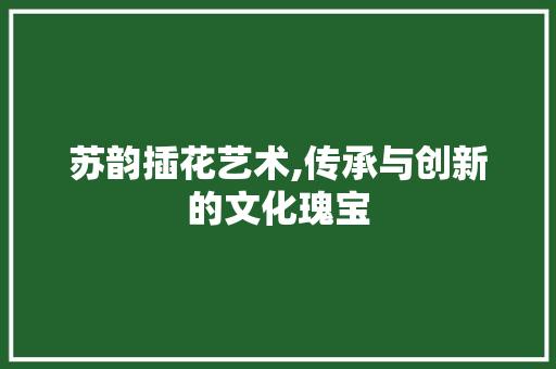 苏韵插花艺术,传承与创新的文化瑰宝 番茄种植技巧