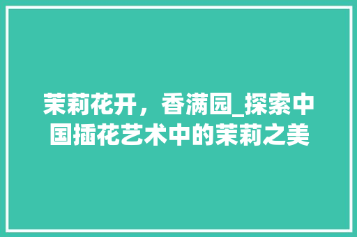 茉莉花开，香满园_探索中国插花艺术中的茉莉之美 番茄种植技巧