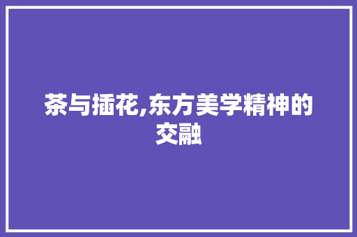 茶与插花,东方美学精神的交融 番茄种植技巧