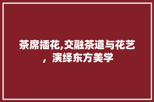 茶席插花,交融茶道与花艺，演绎东方美学