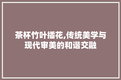茶杯竹叶插花,传统美学与现代审美的和谐交融