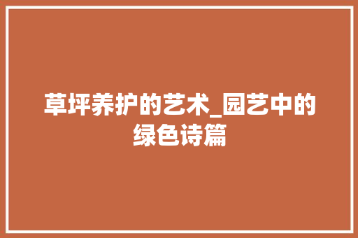 草坪养护的艺术_园艺中的绿色诗篇 种植技巧 草坪养护的艺术_园艺中的绿色诗篇 种植技巧