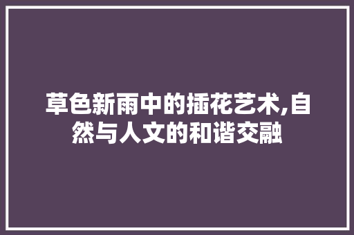 草色新雨中的插花艺术,自然与人文的和谐交融 番茄种植技巧