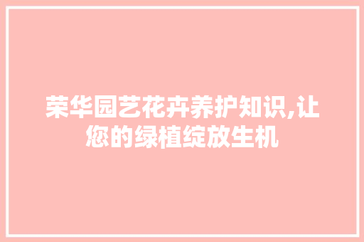 荣华园艺花卉养护知识,让您的绿植绽放生机 植物种类