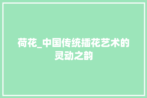荷花_中国传统插花艺术的灵动之韵 花朵知识