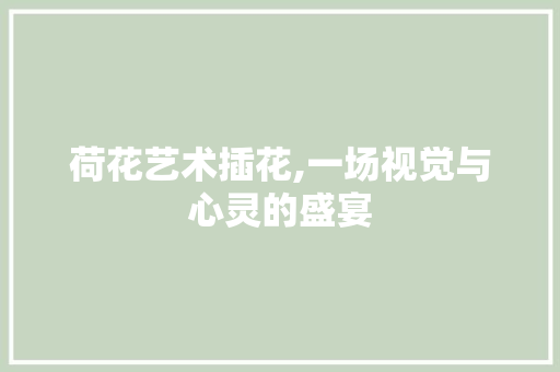 荷花艺术插花,一场视觉与心灵的盛宴