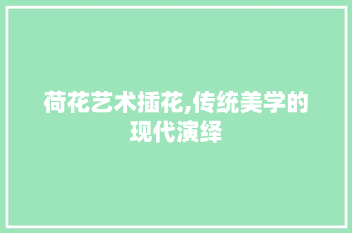 荷花艺术插花,传统美学的现代演绎