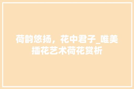 荷韵悠扬，花中君子_唯美插花艺术荷花赏析