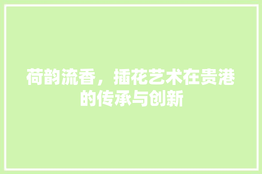 荷韵流香，插花艺术在贵港的传承与创新