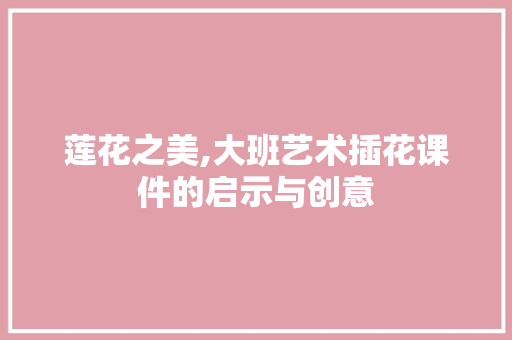 莲花之美,大班艺术插花课件的启示与创意 土壤施肥