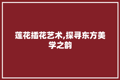 莲花插花艺术,探寻东方美学之韵