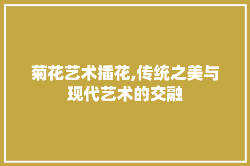菊花艺术插花,传统之美与现代艺术的交融