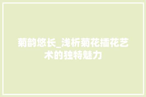 菊韵悠长_浅析菊花插花艺术的独特魅力