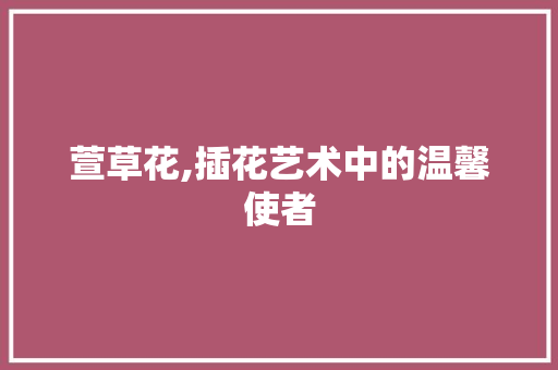 萱草花,插花艺术中的温馨使者