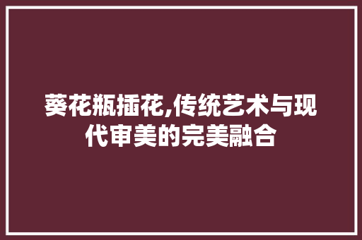 葵花瓶插花,传统艺术与现代审美的完美融合 种植技巧
