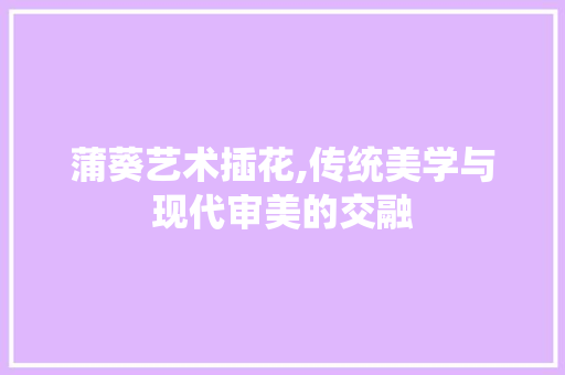 蒲葵艺术插花,传统美学与现代审美的交融 番茄种植技巧
