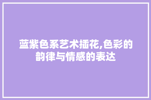 蓝紫色系艺术插花,色彩的韵律与情感的表达 番茄病虫害防治