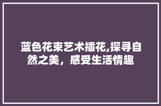 蓝色花束艺术插花,探寻自然之美，感受生活情趣 植物种类