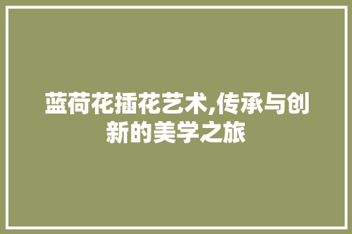 蓝荷花插花艺术,传承与创新的美学之旅
