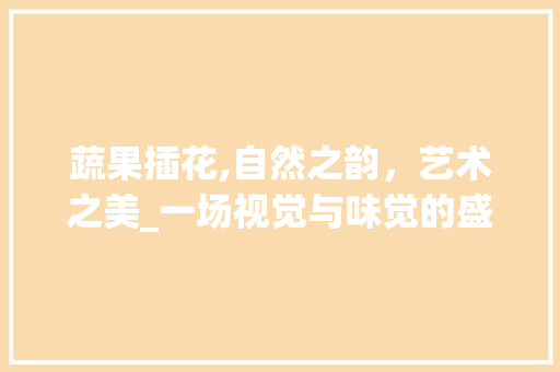 蔬果插花,自然之韵,艺术之美_一场视觉与味觉的盛宴 植物种类 蔬果插花,自然之韵,艺术之美_一场视觉与味觉的盛宴 植物种类