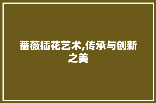 蔷薇插花艺术,传承与创新之美 番茄病虫害防治