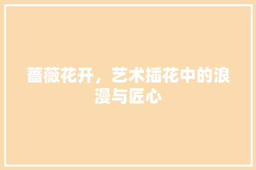 蔷薇花开，艺术插花中的浪漫与匠心 农业常识
