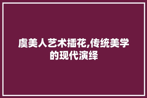 虞美人艺术插花,传统美学的现代演绎 种植技巧