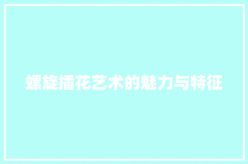 螺旋插花艺术的魅力与特征 农业常识