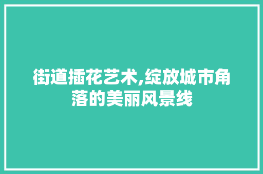 街道插花艺术,绽放城市角落的美丽风景线 植物种类