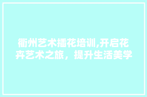 衢州艺术插花培训,开启花卉艺术之旅，提升生活美学品味