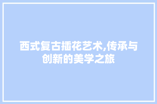 西式复古插花艺术,传承与创新的美学之旅 番茄种植技巧