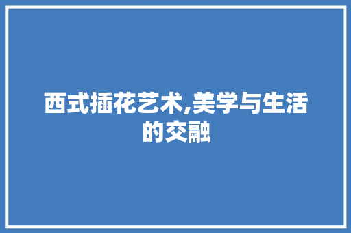 西式插花艺术,美学与生活的交融 种植技巧