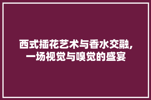 西式插花艺术与香水交融,一场视觉与嗅觉的盛宴 番茄种植技巧