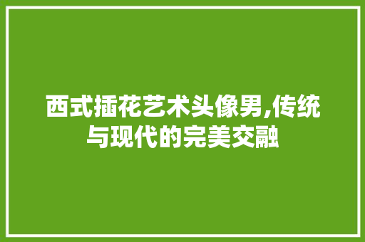 西式插花艺术头像男,传统与现代的完美交融
