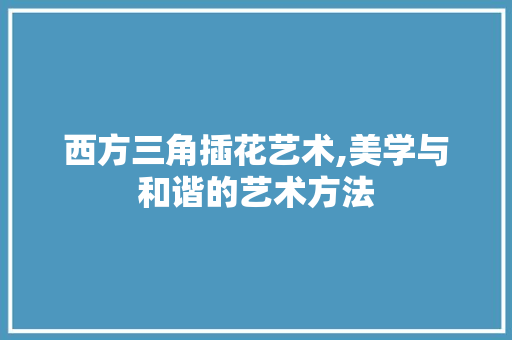 西方三角插花艺术,美学与和谐的艺术方法