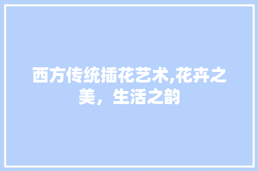 西方传统插花艺术,花卉之美，生活之韵