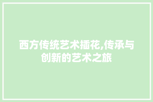 西方传统艺术插花,传承与创新的艺术之旅