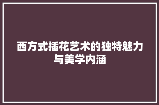 西方式插花艺术的独特魅力与美学内涵 花朵知识